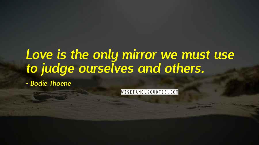 Bodie Thoene Quotes: Love is the only mirror we must use to judge ourselves and others.