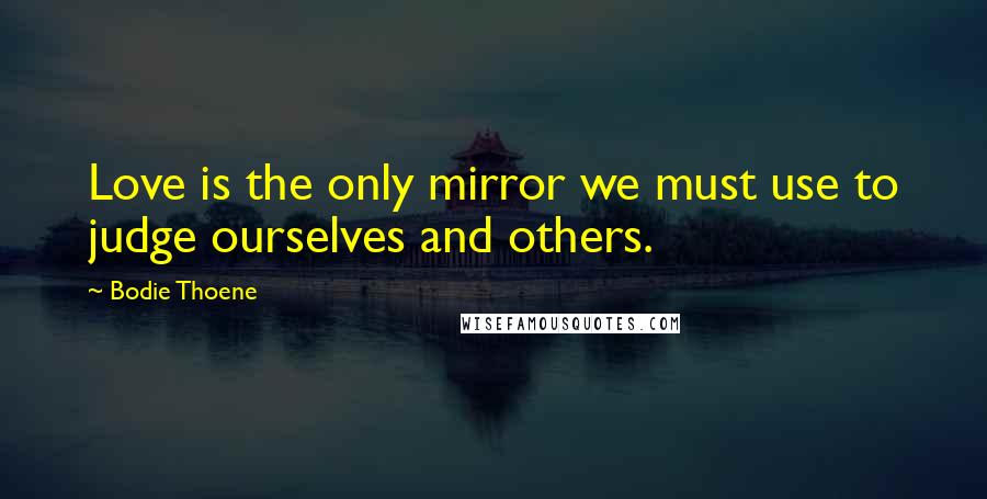 Bodie Thoene Quotes: Love is the only mirror we must use to judge ourselves and others.