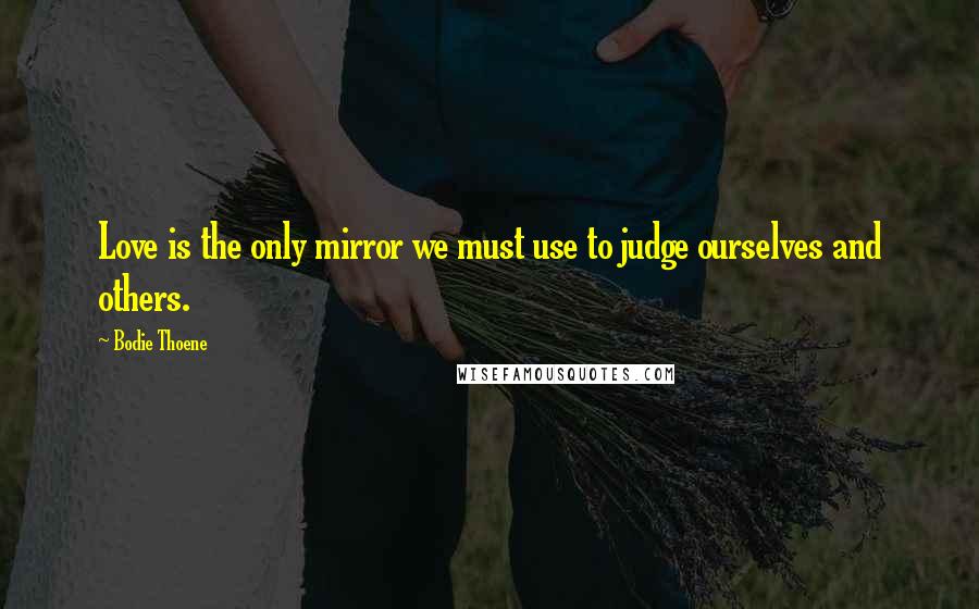 Bodie Thoene Quotes: Love is the only mirror we must use to judge ourselves and others.