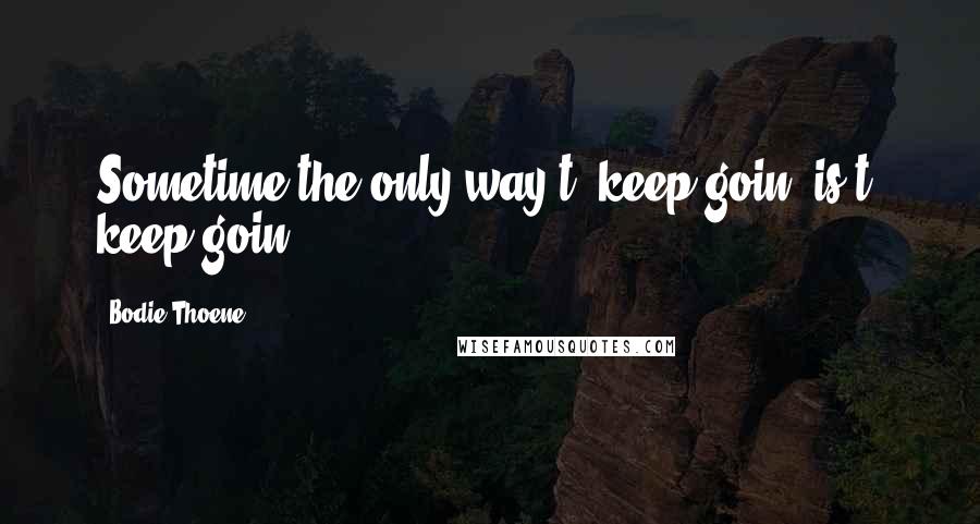 Bodie Thoene Quotes: Sometime the only way t' keep goin' is t' keep goin'.