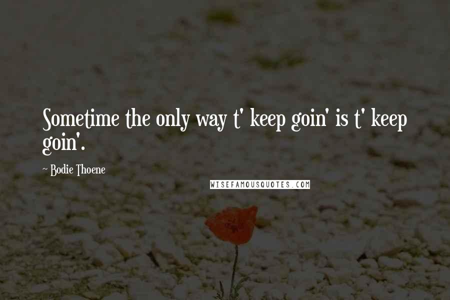 Bodie Thoene Quotes: Sometime the only way t' keep goin' is t' keep goin'.