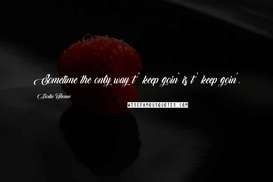 Bodie Thoene Quotes: Sometime the only way t' keep goin' is t' keep goin'.