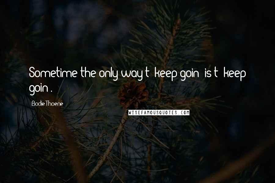 Bodie Thoene Quotes: Sometime the only way t' keep goin' is t' keep goin'.