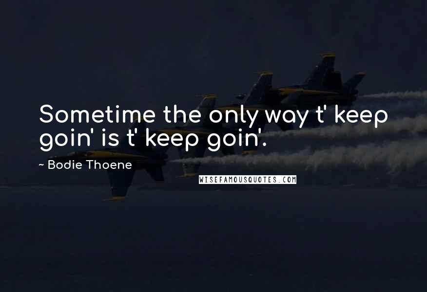 Bodie Thoene Quotes: Sometime the only way t' keep goin' is t' keep goin'.