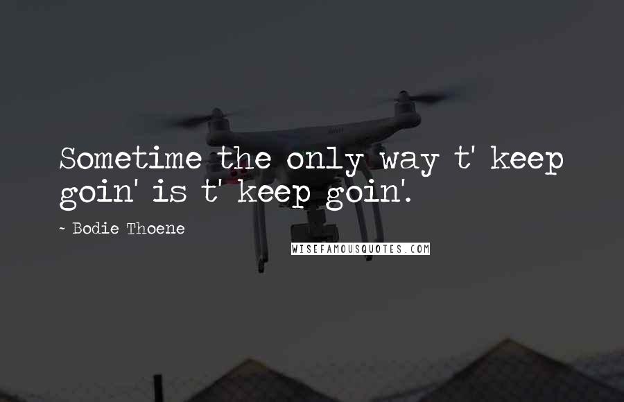 Bodie Thoene Quotes: Sometime the only way t' keep goin' is t' keep goin'.
