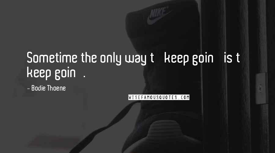 Bodie Thoene Quotes: Sometime the only way t' keep goin' is t' keep goin'.