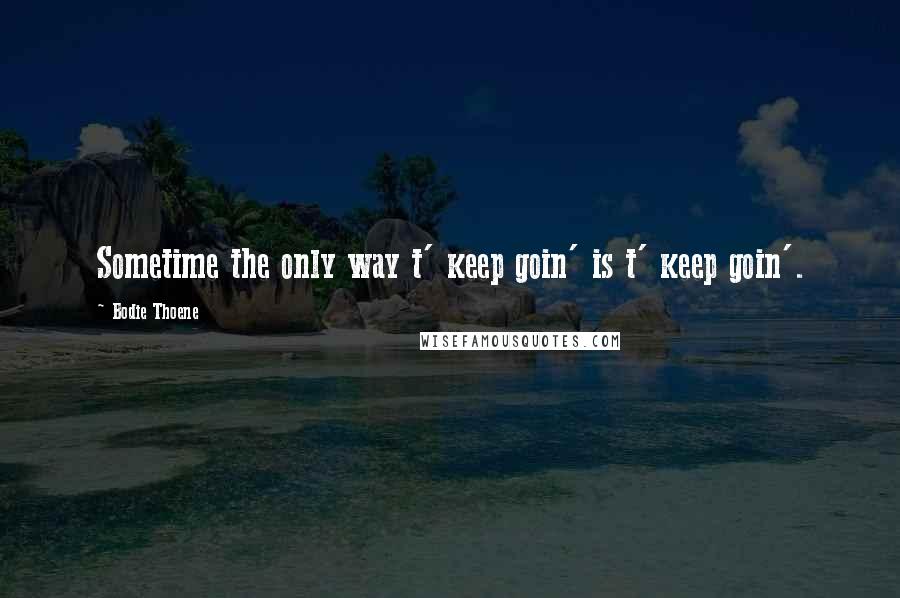 Bodie Thoene Quotes: Sometime the only way t' keep goin' is t' keep goin'.