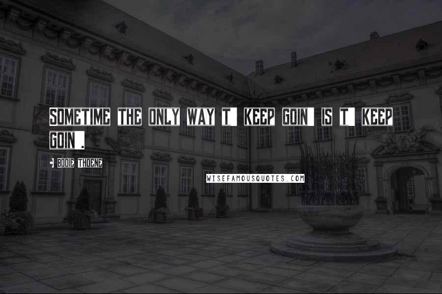 Bodie Thoene Quotes: Sometime the only way t' keep goin' is t' keep goin'.