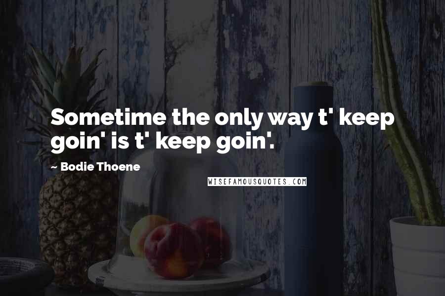 Bodie Thoene Quotes: Sometime the only way t' keep goin' is t' keep goin'.