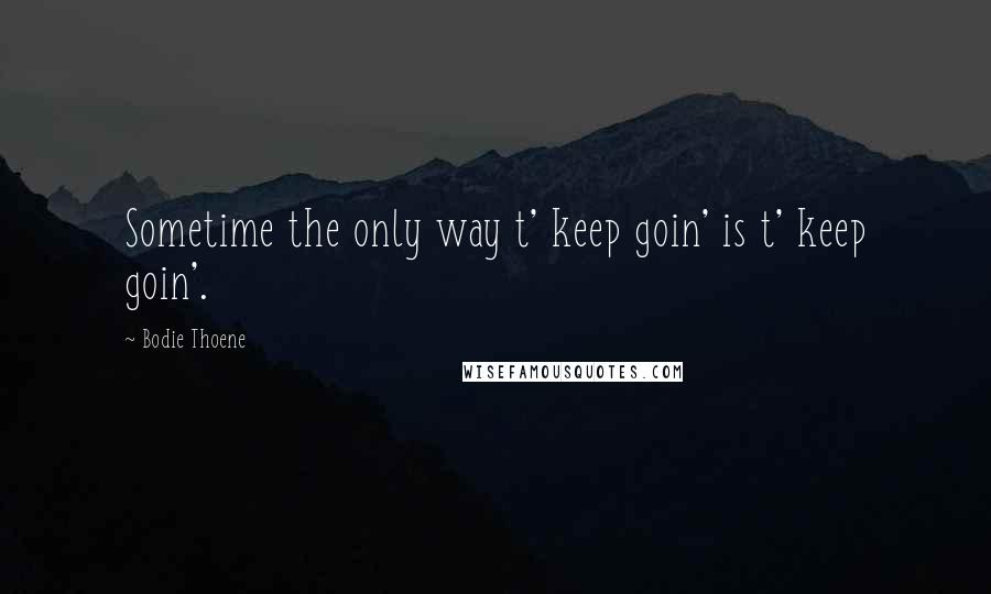 Bodie Thoene Quotes: Sometime the only way t' keep goin' is t' keep goin'.