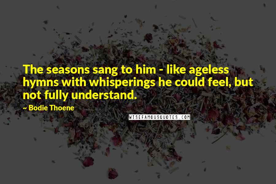 Bodie Thoene Quotes: The seasons sang to him - like ageless hymns with whisperings he could feel, but not fully understand.