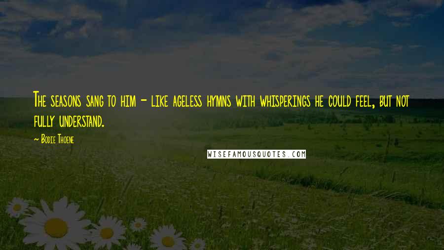 Bodie Thoene Quotes: The seasons sang to him - like ageless hymns with whisperings he could feel, but not fully understand.