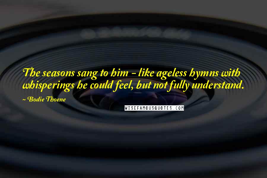 Bodie Thoene Quotes: The seasons sang to him - like ageless hymns with whisperings he could feel, but not fully understand.