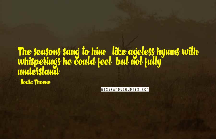 Bodie Thoene Quotes: The seasons sang to him - like ageless hymns with whisperings he could feel, but not fully understand.