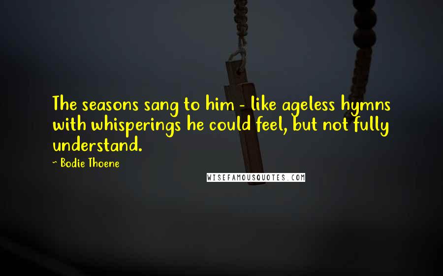 Bodie Thoene Quotes: The seasons sang to him - like ageless hymns with whisperings he could feel, but not fully understand.