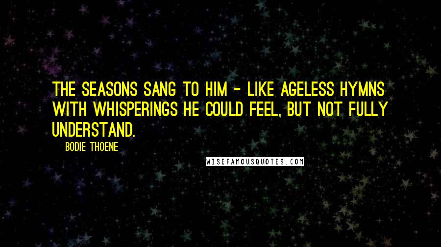 Bodie Thoene Quotes: The seasons sang to him - like ageless hymns with whisperings he could feel, but not fully understand.