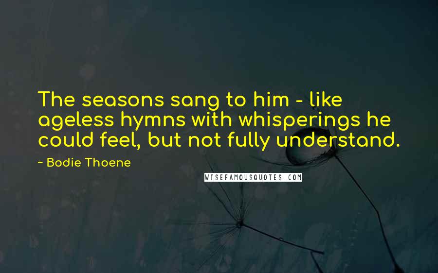 Bodie Thoene Quotes: The seasons sang to him - like ageless hymns with whisperings he could feel, but not fully understand.