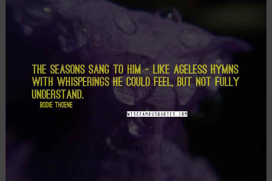 Bodie Thoene Quotes: The seasons sang to him - like ageless hymns with whisperings he could feel, but not fully understand.