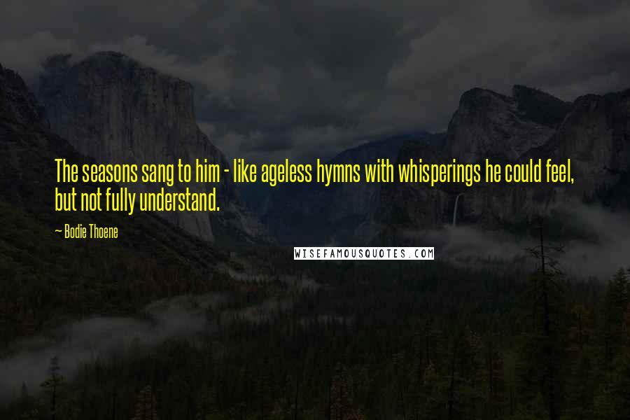 Bodie Thoene Quotes: The seasons sang to him - like ageless hymns with whisperings he could feel, but not fully understand.