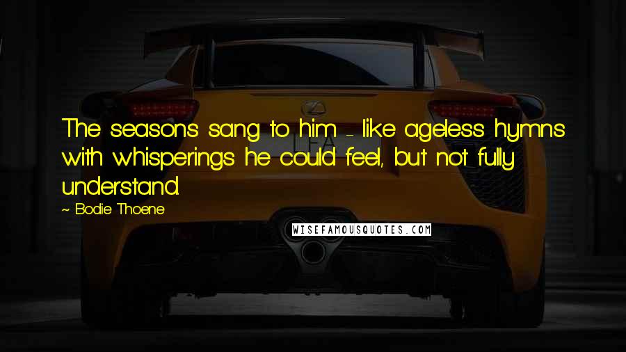 Bodie Thoene Quotes: The seasons sang to him - like ageless hymns with whisperings he could feel, but not fully understand.