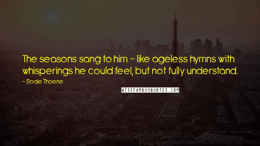 Bodie Thoene Quotes: The seasons sang to him - like ageless hymns with whisperings he could feel, but not fully understand.