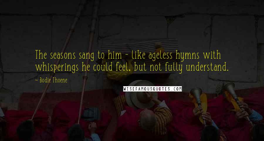 Bodie Thoene Quotes: The seasons sang to him - like ageless hymns with whisperings he could feel, but not fully understand.