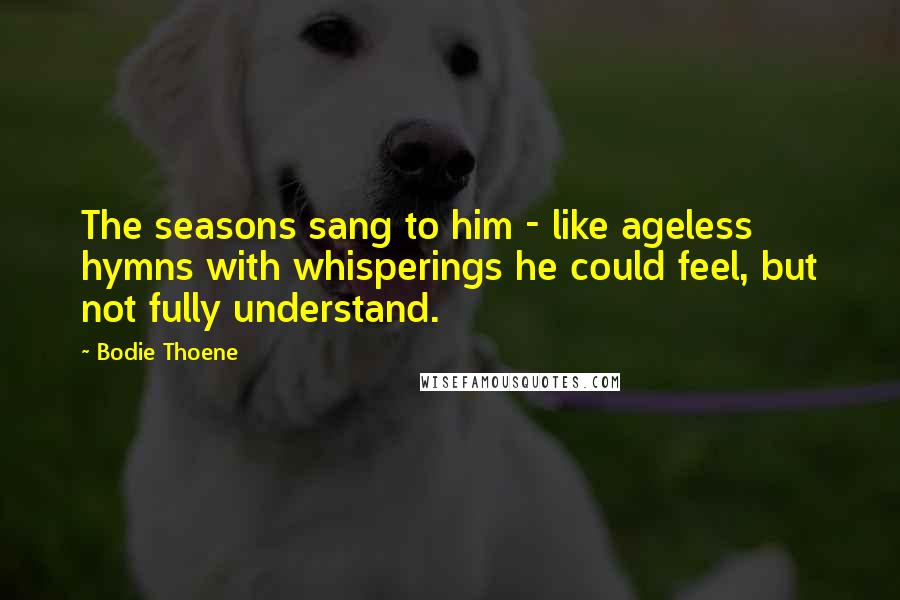 Bodie Thoene Quotes: The seasons sang to him - like ageless hymns with whisperings he could feel, but not fully understand.