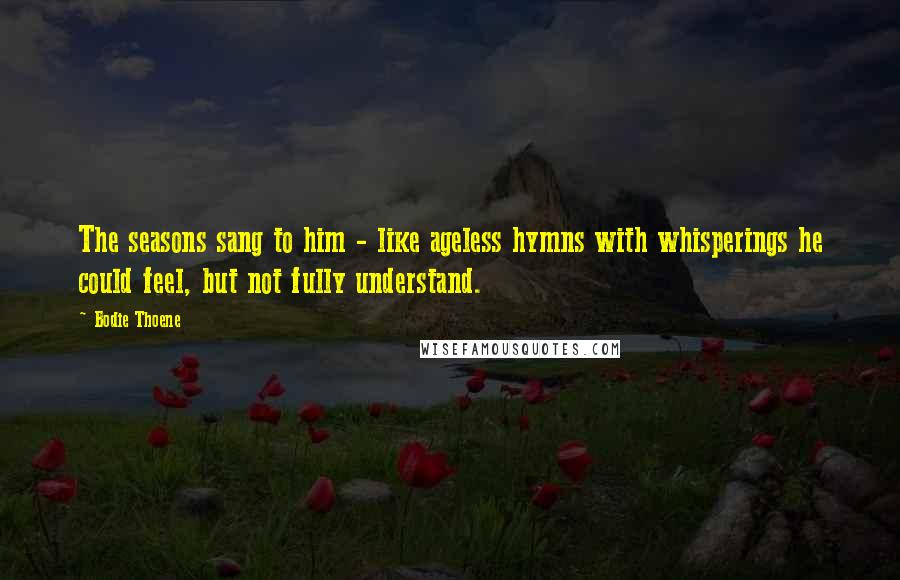 Bodie Thoene Quotes: The seasons sang to him - like ageless hymns with whisperings he could feel, but not fully understand.