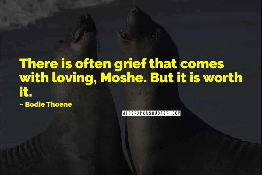 Bodie Thoene Quotes: There is often grief that comes with loving, Moshe. But it is worth it.