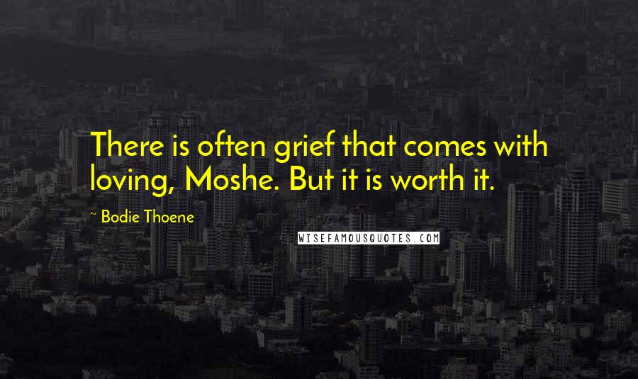 Bodie Thoene Quotes: There is often grief that comes with loving, Moshe. But it is worth it.