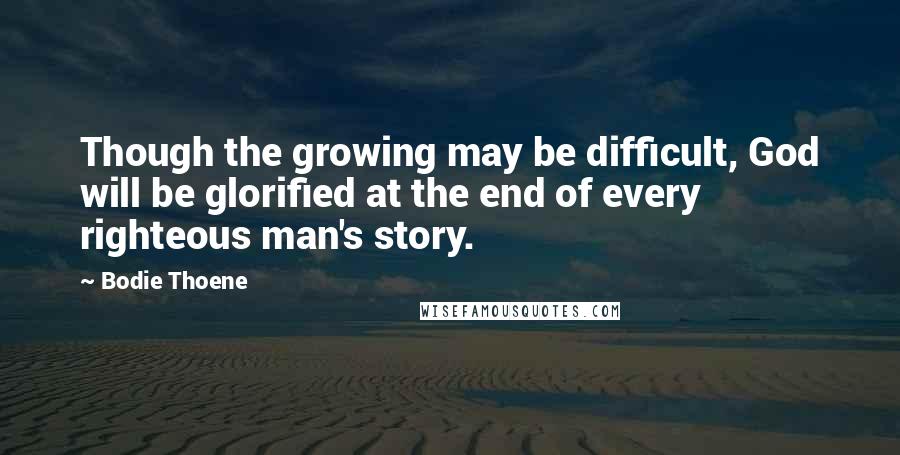Bodie Thoene Quotes: Though the growing may be difficult, God will be glorified at the end of every righteous man's story.