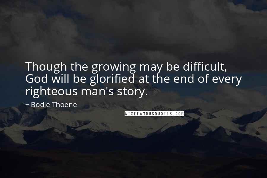 Bodie Thoene Quotes: Though the growing may be difficult, God will be glorified at the end of every righteous man's story.