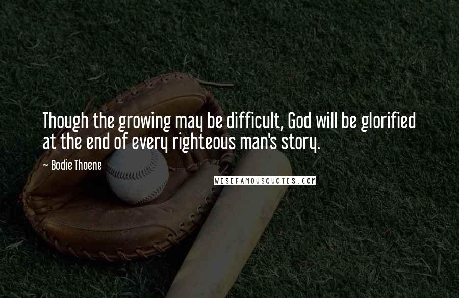 Bodie Thoene Quotes: Though the growing may be difficult, God will be glorified at the end of every righteous man's story.