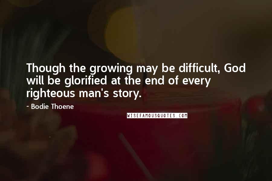 Bodie Thoene Quotes: Though the growing may be difficult, God will be glorified at the end of every righteous man's story.