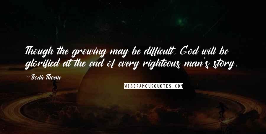 Bodie Thoene Quotes: Though the growing may be difficult, God will be glorified at the end of every righteous man's story.