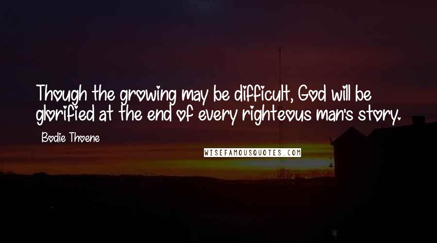 Bodie Thoene Quotes: Though the growing may be difficult, God will be glorified at the end of every righteous man's story.