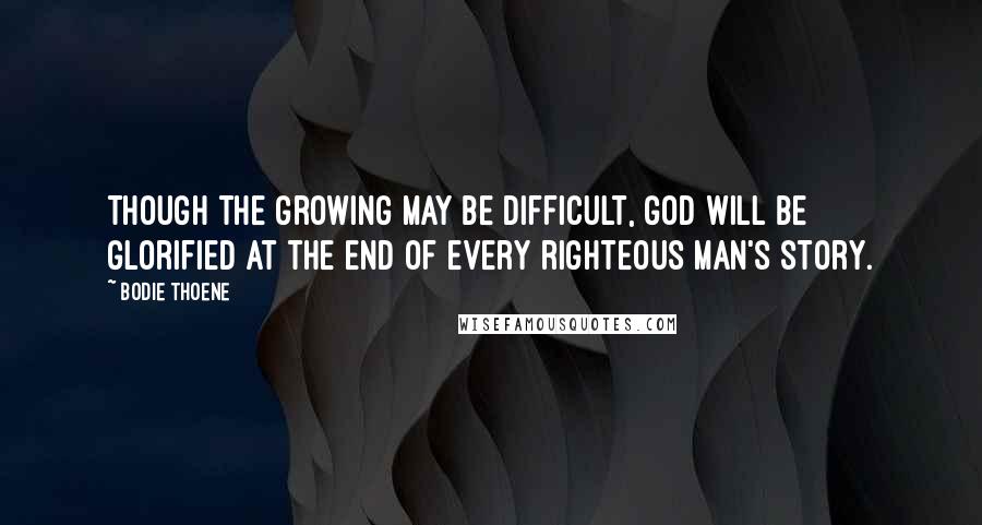 Bodie Thoene Quotes: Though the growing may be difficult, God will be glorified at the end of every righteous man's story.