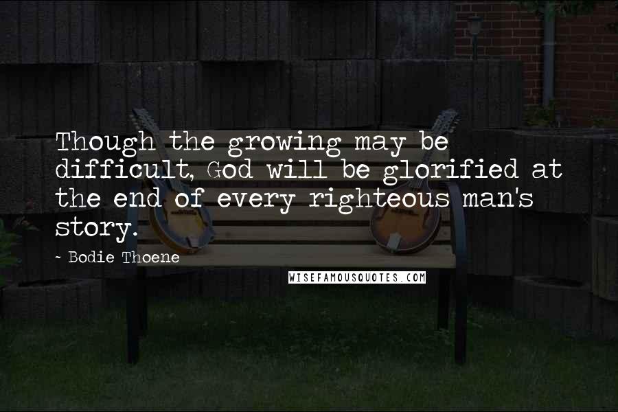 Bodie Thoene Quotes: Though the growing may be difficult, God will be glorified at the end of every righteous man's story.