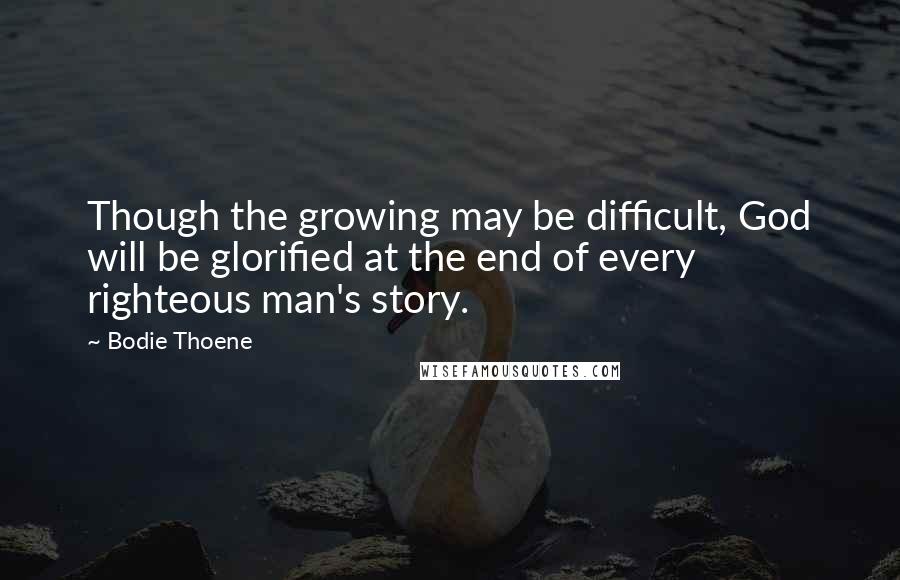 Bodie Thoene Quotes: Though the growing may be difficult, God will be glorified at the end of every righteous man's story.