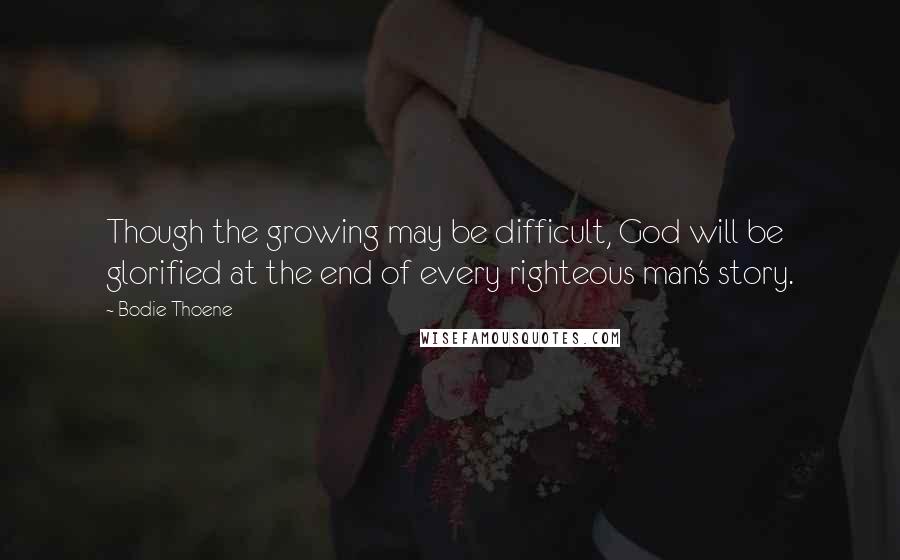 Bodie Thoene Quotes: Though the growing may be difficult, God will be glorified at the end of every righteous man's story.