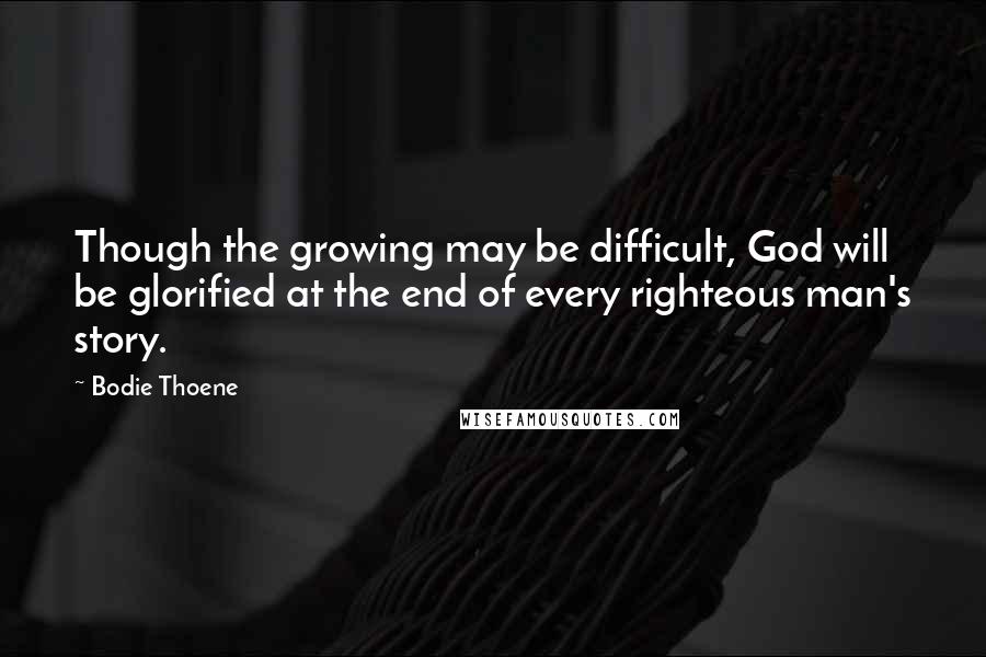 Bodie Thoene Quotes: Though the growing may be difficult, God will be glorified at the end of every righteous man's story.