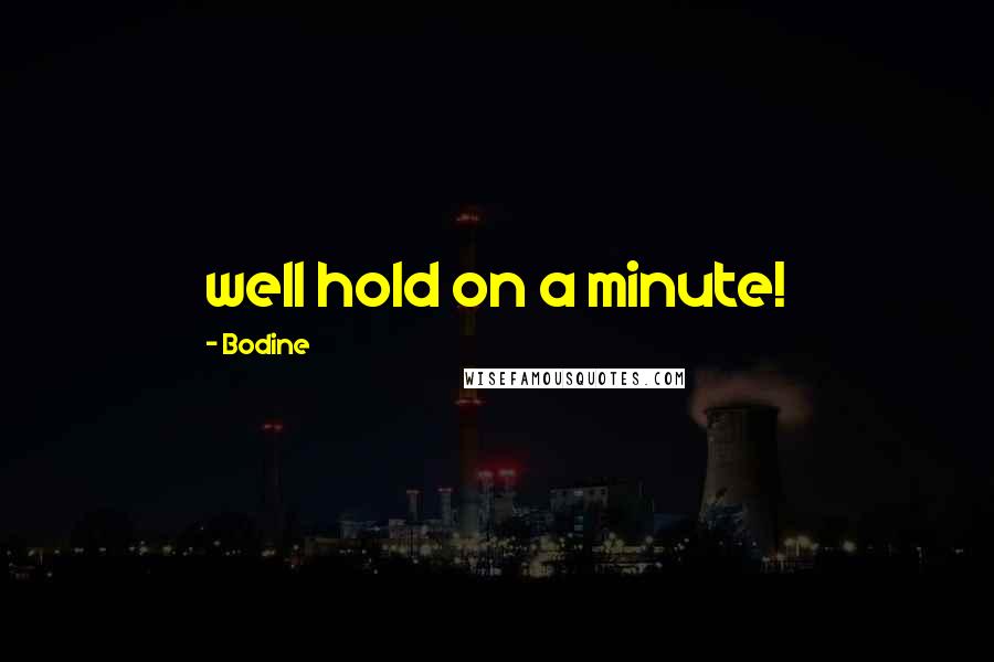 Bodine Quotes: well hold on a minute!