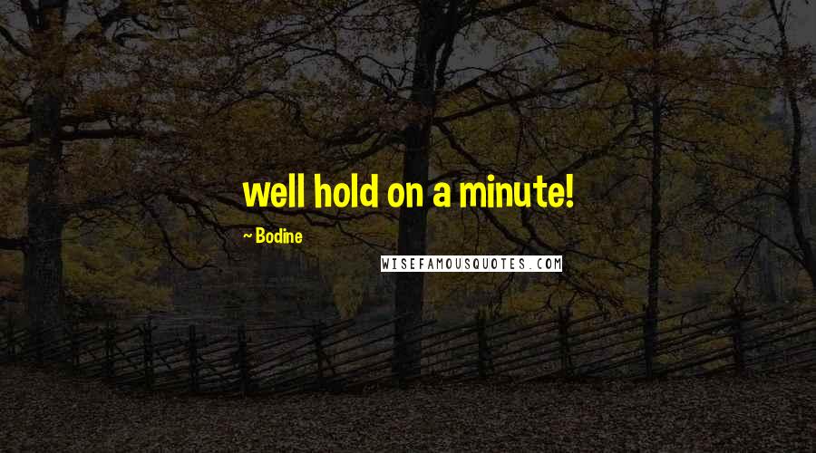 Bodine Quotes: well hold on a minute!