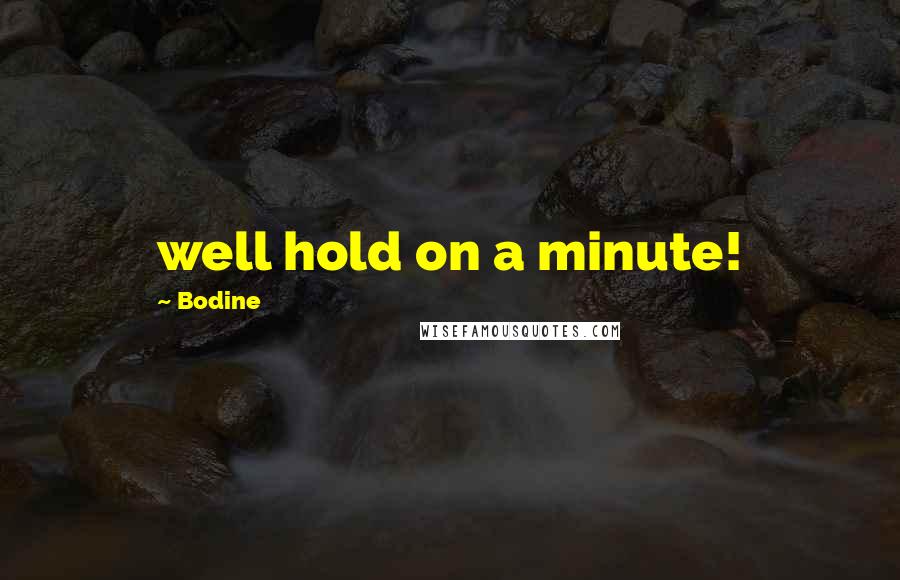 Bodine Quotes: well hold on a minute!
