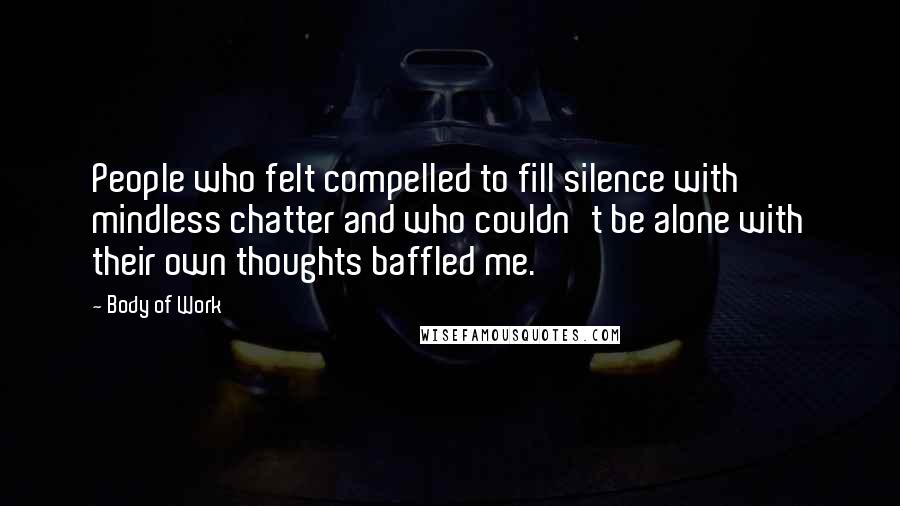 Body Of Work Quotes: People who felt compelled to fill silence with mindless chatter and who couldn't be alone with their own thoughts baffled me.