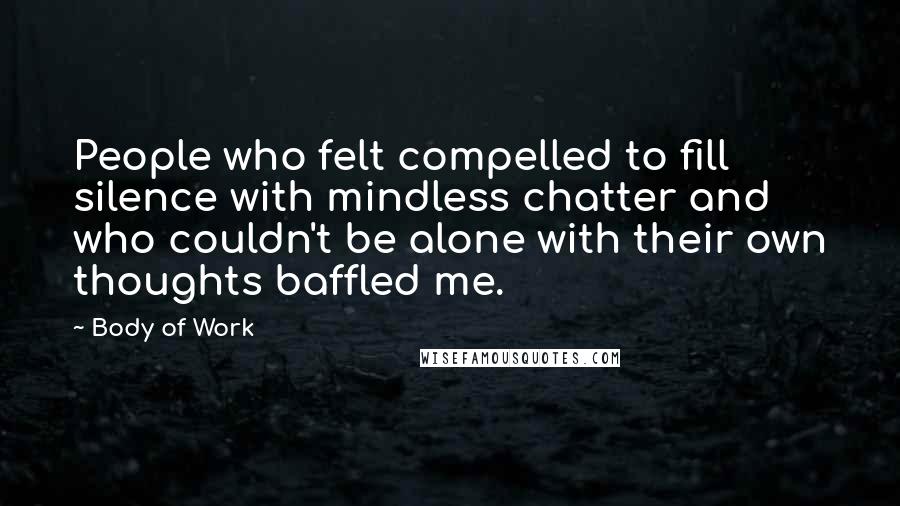 Body Of Work Quotes: People who felt compelled to fill silence with mindless chatter and who couldn't be alone with their own thoughts baffled me.