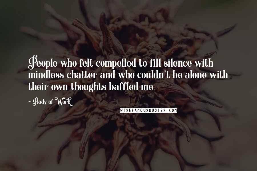 Body Of Work Quotes: People who felt compelled to fill silence with mindless chatter and who couldn't be alone with their own thoughts baffled me.