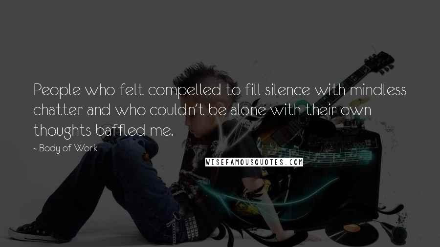 Body Of Work Quotes: People who felt compelled to fill silence with mindless chatter and who couldn't be alone with their own thoughts baffled me.