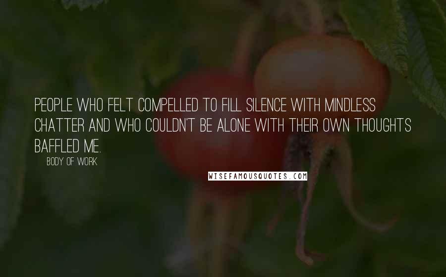 Body Of Work Quotes: People who felt compelled to fill silence with mindless chatter and who couldn't be alone with their own thoughts baffled me.