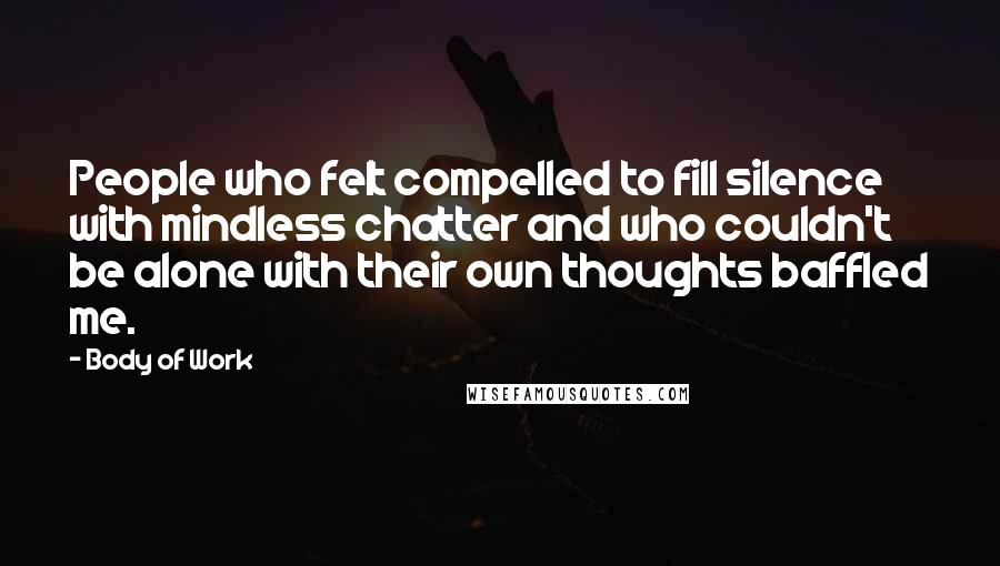 Body Of Work Quotes: People who felt compelled to fill silence with mindless chatter and who couldn't be alone with their own thoughts baffled me.